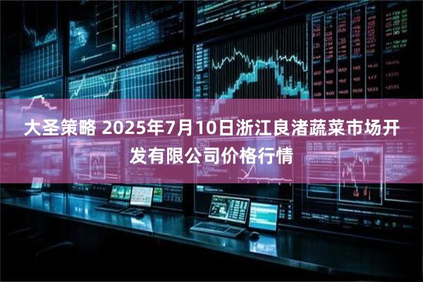 大圣策略 2025年7月10日浙江良渚蔬菜市场开发有限公司价格行情
