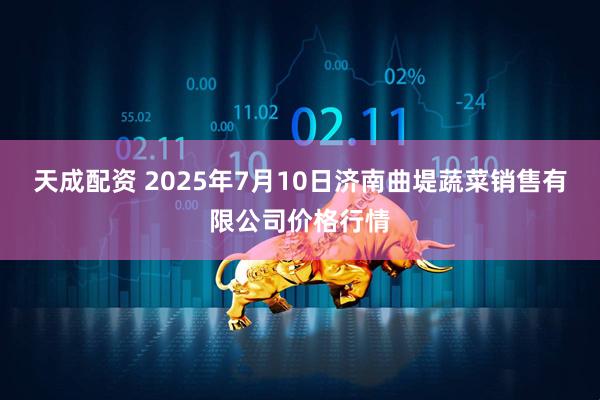 天成配资 2025年7月10日济南曲堤蔬菜销售有限公司价格行情