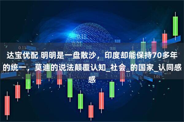 达宝优配 明明是一盘散沙，印度却能保持70多年的统一，莫迪的说法颠覆认知_社会_的国家_认同感