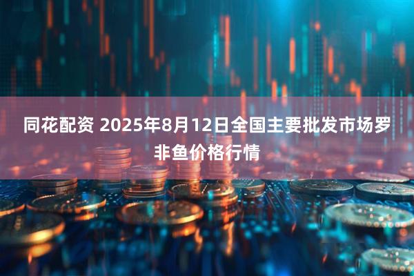 同花配资 2025年8月12日全国主要批发市场罗非鱼价格行情