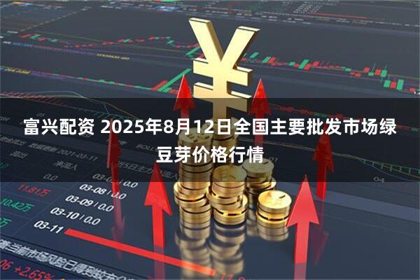 富兴配资 2025年8月12日全国主要批发市场绿豆芽价格行情