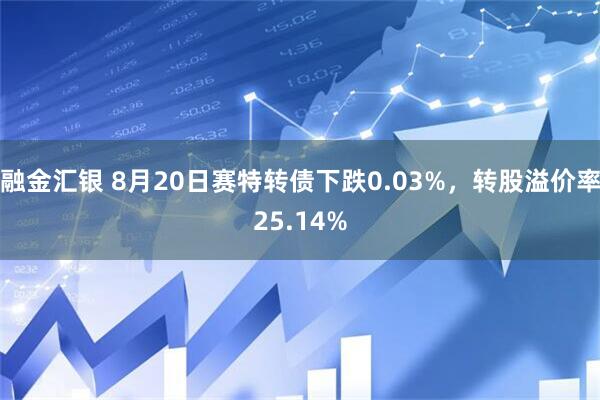 融金汇银 8月20日赛特转债下跌0.03%，转股溢价率25.14%