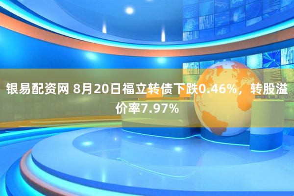 银易配资网 8月20日福立转债下跌0.46%，转股溢价率7.97%