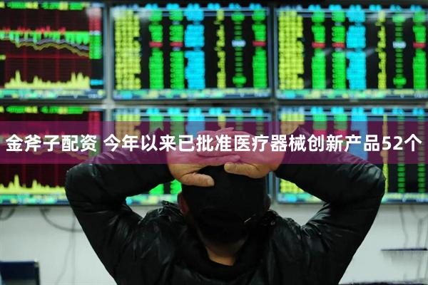 金斧子配资 今年以来已批准医疗器械创新产品52个