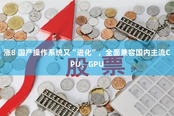 涨8 国产操作系统又“进化”，全面兼容国内主流CPU、GPU
