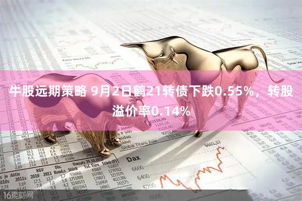 牛股远期策略 9月2日鹤21转债下跌0.55%，转股溢价率0.14%