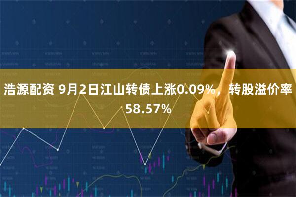 浩源配资 9月2日江山转债上涨0.09%，转股溢价率58.57%