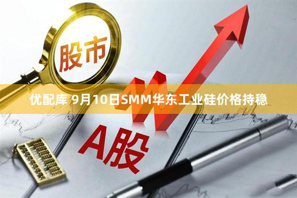 优配库 9月10日SMM华东工业硅价格持稳