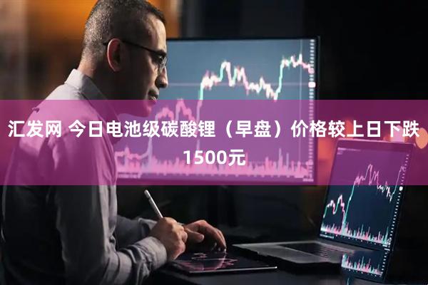 汇发网 今日电池级碳酸锂（早盘）价格较上日下跌1500元