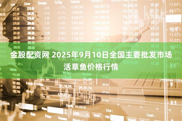 金股配资网 2025年9月10日全国主要批发市场活草鱼价格行情