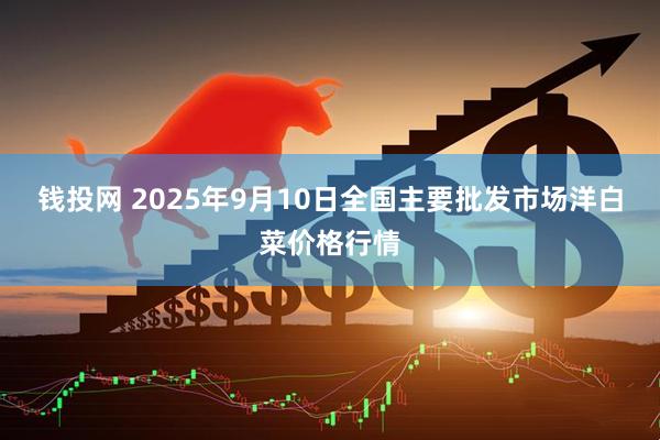 钱投网 2025年9月10日全国主要批发市场洋白菜价格行情