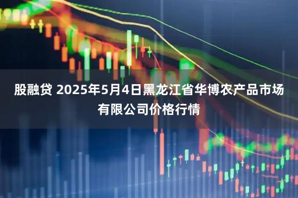 股融贷 2025年5月4日黑龙江省华博农产品市场有限公司价格行情