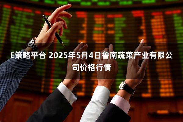 E策略平台 2025年5月4日鲁南蔬菜产业有限公司价格行情