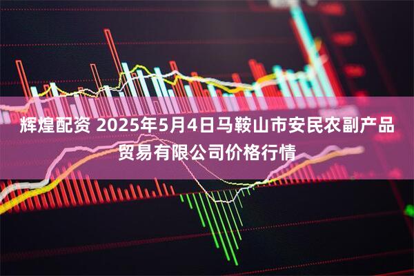 辉煌配资 2025年5月4日马鞍山市安民农副产品贸易有限公司价格行情