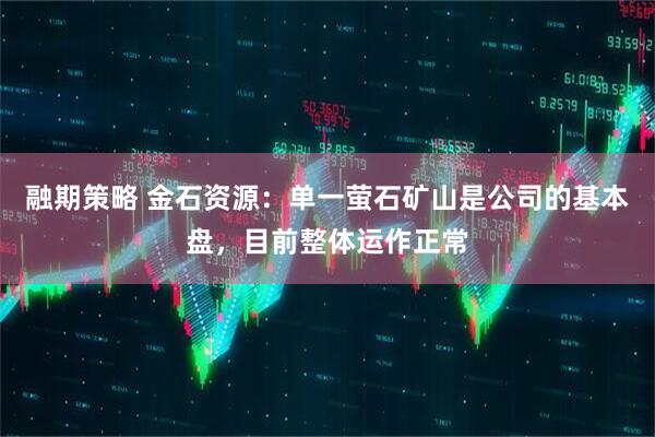 融期策略 金石资源：单一萤石矿山是公司的基本盘，目前整体运作正常